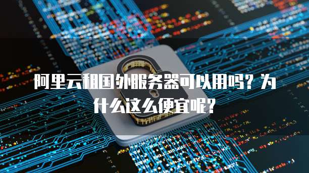 阿里云租国外服务器可以用吗?为什么这么便宜呢?