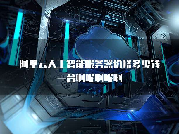 阿里云人工智能服务器价格多少钱一台啊呢啊呢啊