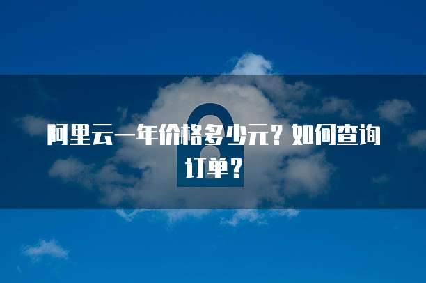 阿里云一年价格多少元?如何查询订单?