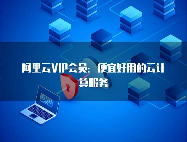 阿里云VIP会员:便宜好用的云计算服务