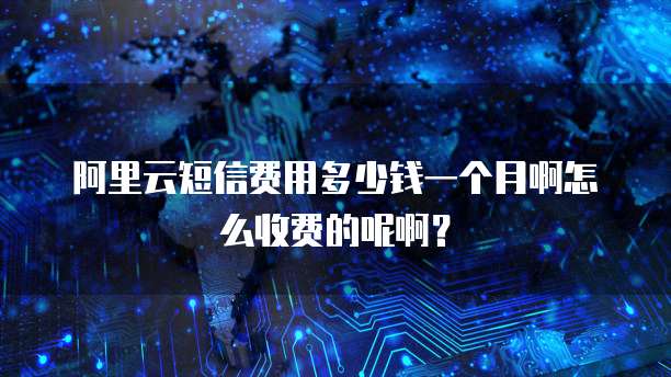 阿里云短信费用多少钱一个月啊怎么收费的呢啊?