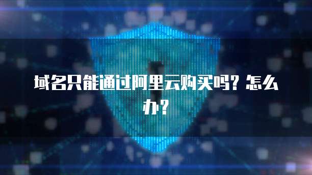 域名只能通过阿里云购买吗？怎么办？