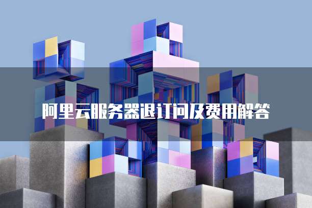 阿里云服务器退订问及费用解答