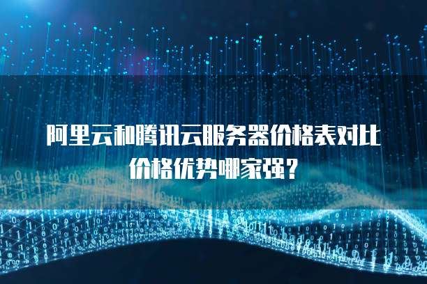 阿里云和腾讯云服务器价格表对比价格优势哪家强？