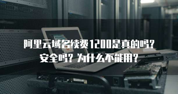 阿里云域名续费1200是真的吗?安全吗?为什么不能用?