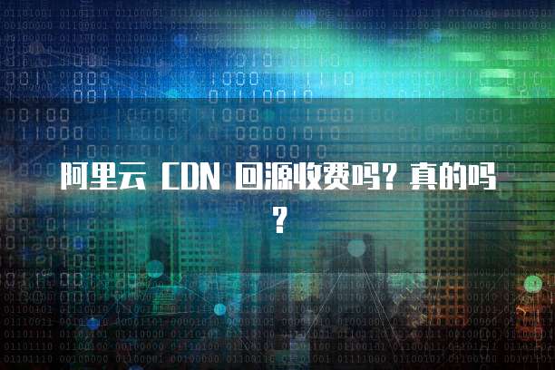 阿里云 CDN 回源收费吗?真的吗?