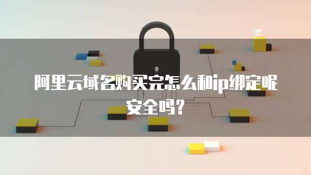 阿里云域名购买完怎么和ip绑定呢安全吗?