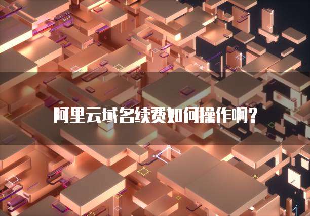 阿里云域名续费如何操作啊?