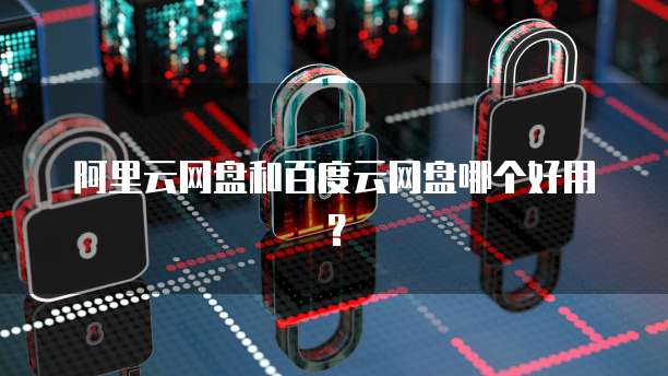 阿里云网盘和百度云网盘哪个好用?