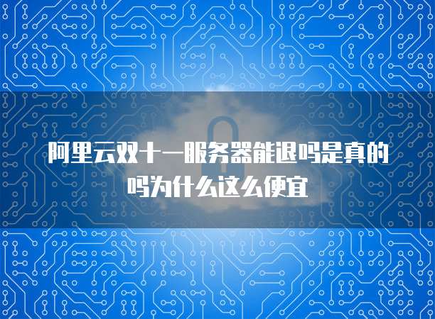 阿里云双十一服务器能退吗是真的吗为什么这么便宜