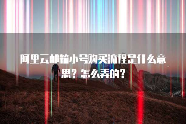 阿里云邮箱小号购买流程是什么意思？怎么弄的？
