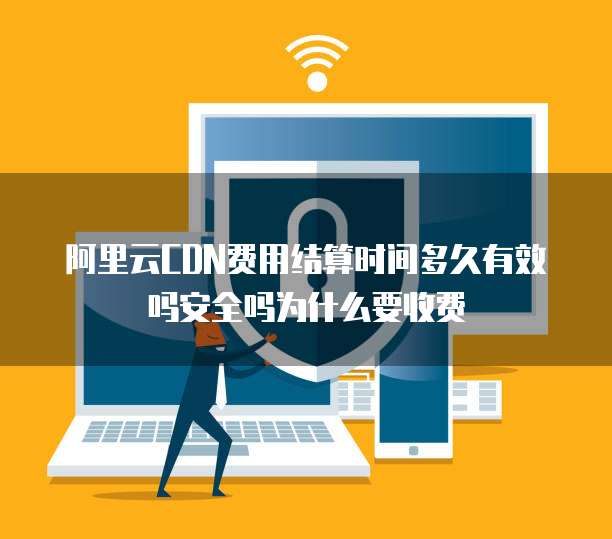 阿里云CDN费用结算时间多久有效吗安全吗为什么要收费