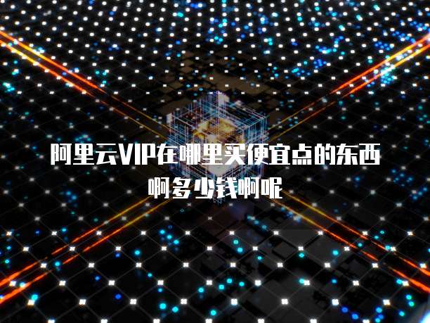 阿里云VIP在哪里买便宜点的东西啊多少钱啊呢