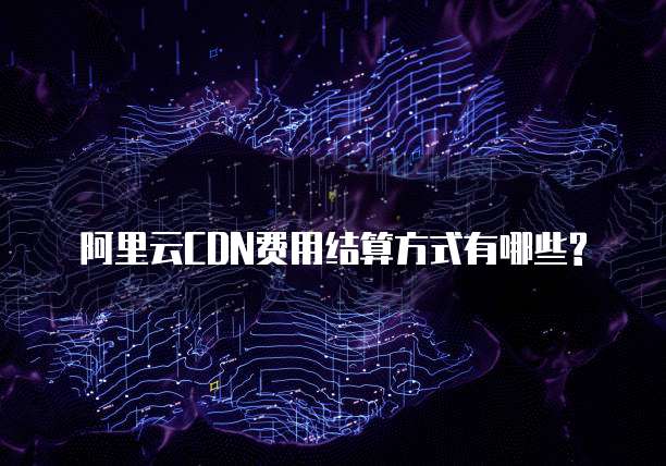 阿里云CDN费用结算方式有哪些?