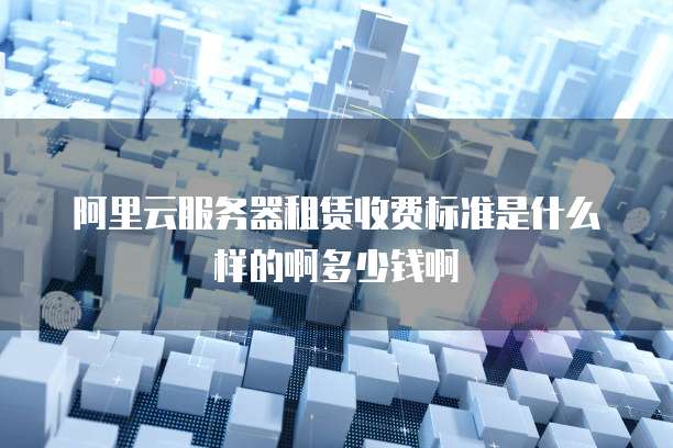阿里云服务器租赁收费标准是什么样的啊多少钱啊