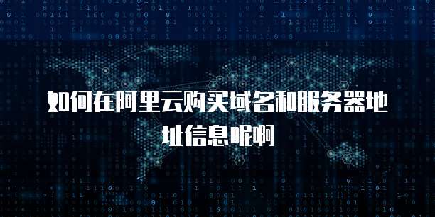 如何在阿里云购买域名和服务器地址信息呢啊