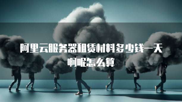 阿里云服务器租赁材料多少钱一天啊呢怎么算
