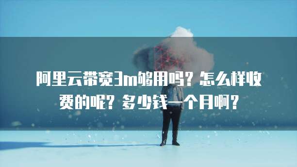 阿里云带宽3m够用吗?怎么样收费的呢?多少钱一个月啊?
