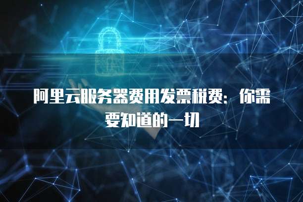 阿里云服务器费用发票税费：你需要知道的一切