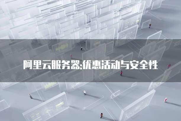 阿里云服务器:优惠活动与安全性