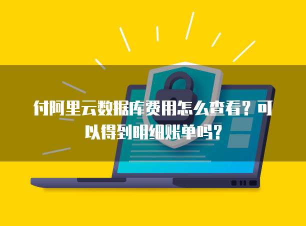 付阿里云数据库费用怎么查看?可以得到明细账单吗?