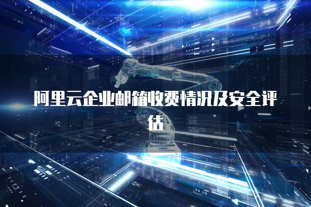 阿里云企业邮箱收费情况及安全评估