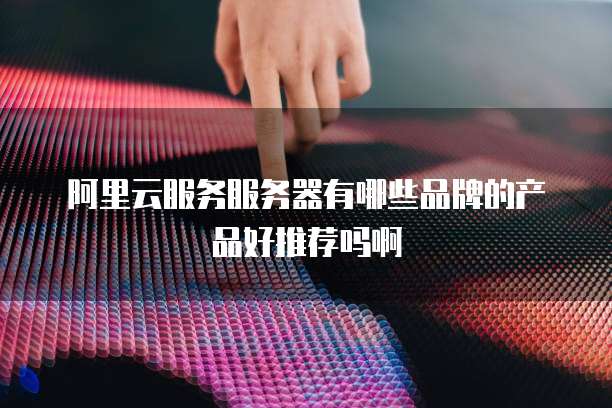 阿里云服务服务器有哪些品牌的产品好推荐吗啊