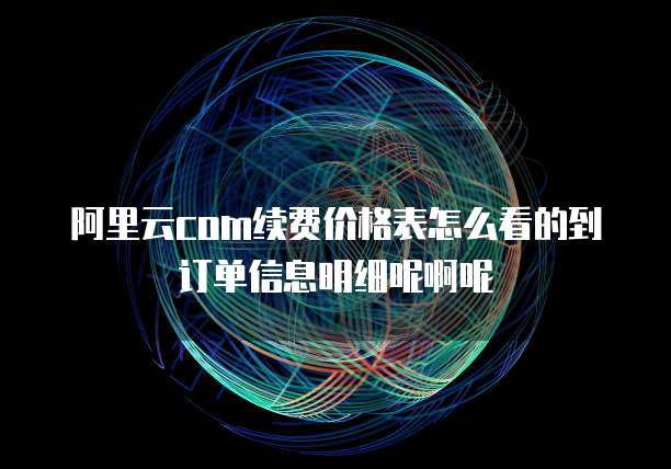 阿里云com续费价格表怎么看的到订单信息明细呢啊呢