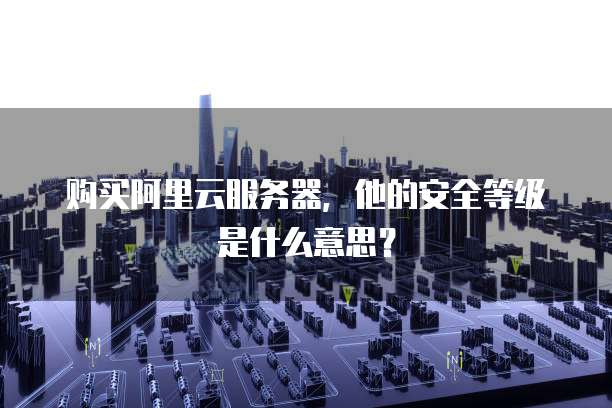 购买阿里云服务器，他的安全等级是什么意思？