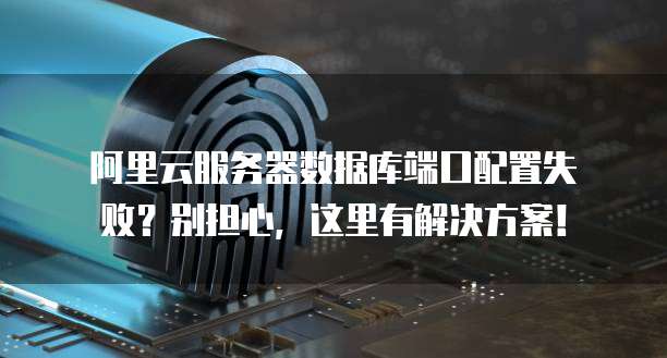 阿里云服务器数据库端口配置失败?别担心,这里有解决方案!