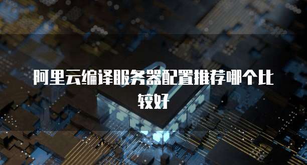 阿里云编译服务器配置推荐哪个比较好