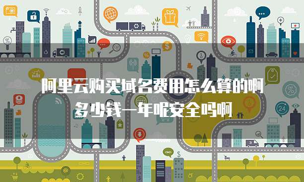 阿里云购买域名费用怎么算的啊多少钱一年呢安全吗啊