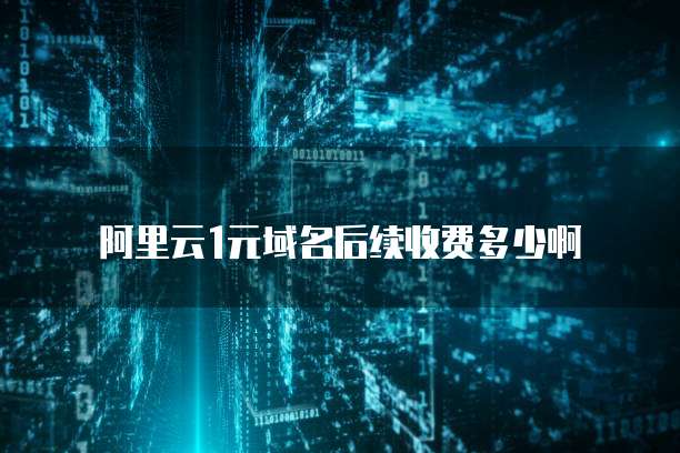 阿里云1元域名后续收费多少啊