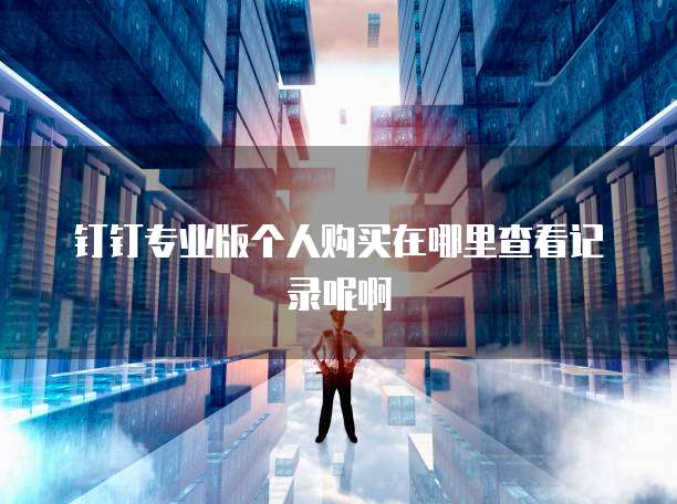 钉钉专业版个人购买在哪里查看记录呢啊