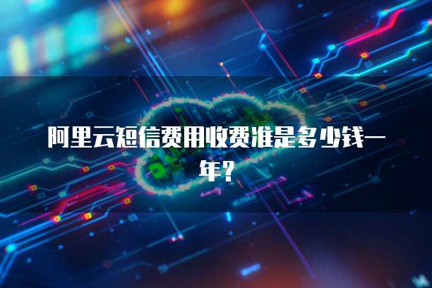 阿里云短信费用收费准是多少钱一年?