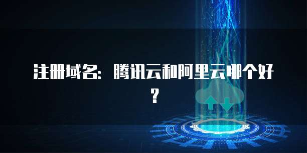 注册域名:腾讯云和阿里云哪个好?