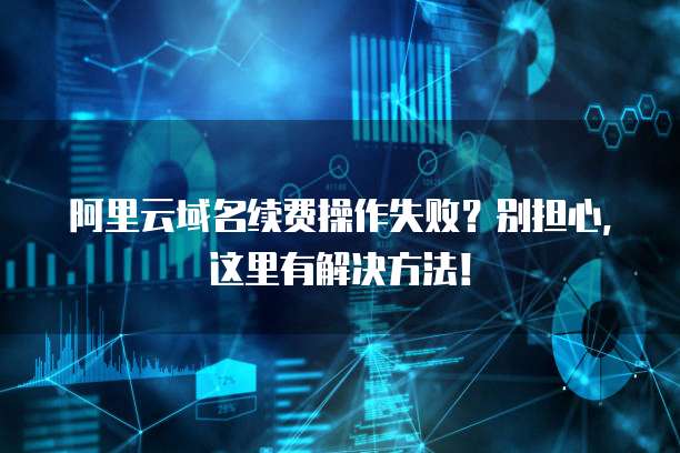 阿里云域名续费操作失败?别担心,这里有解决方法!