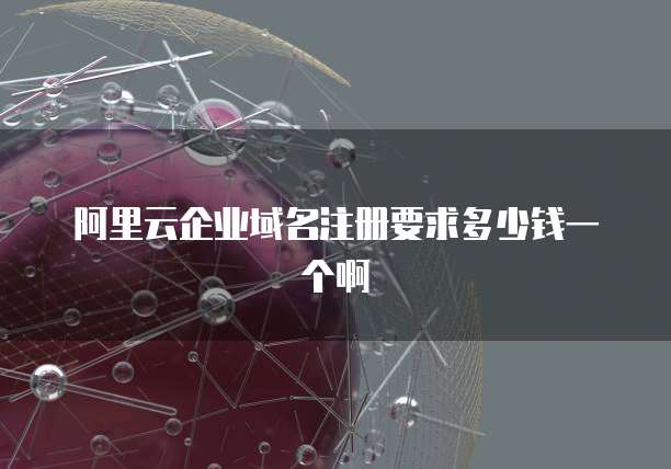 阿里云企业域名注册要求多少钱一个啊