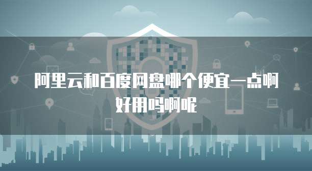 阿里云和百度网盘哪个便宜一点啊好用吗啊呢