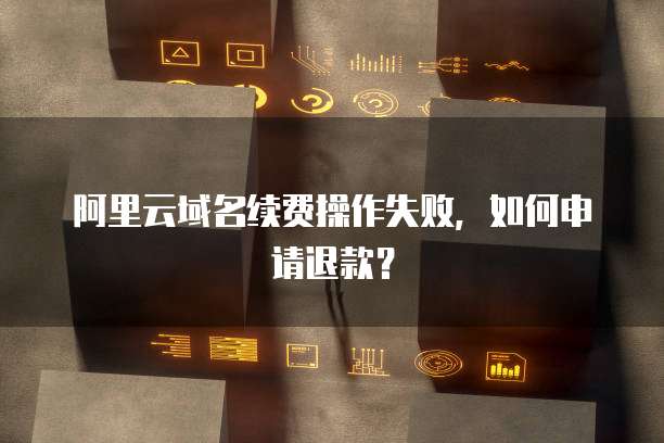 阿里云域名续费操作失败,如何申请退款?