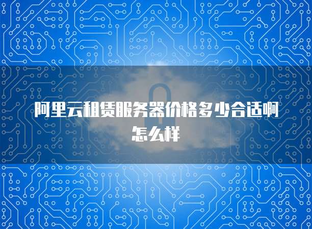 阿里云租赁服务器价格多少合适啊怎么样