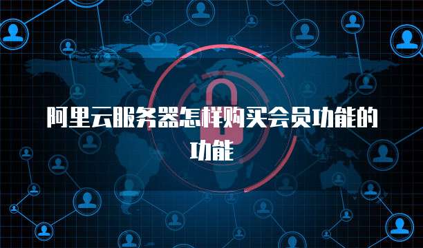 阿里云服务器怎样购买会员功能的功能
