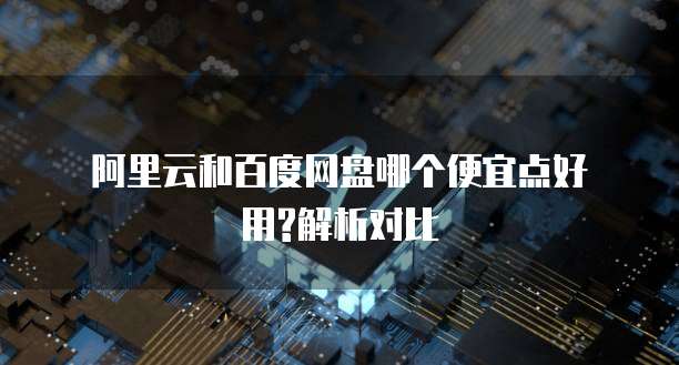 阿里云和百度网盘哪个便宜点好用?解析对比