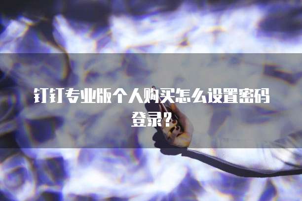 钉钉专业版个人购买怎么设置密码登录?