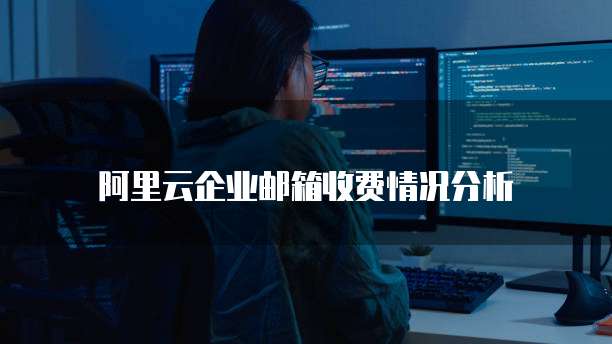 阿里云企业邮箱收费情况分析