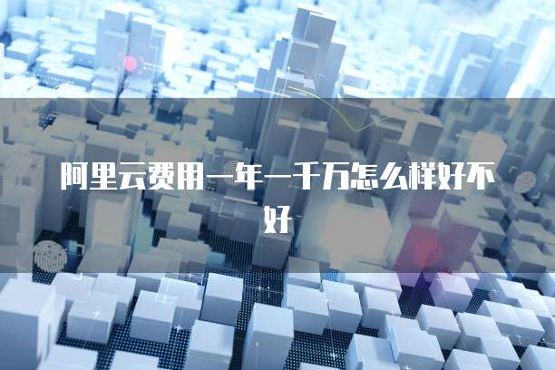 阿里云费用一年一千万怎么样好不好
