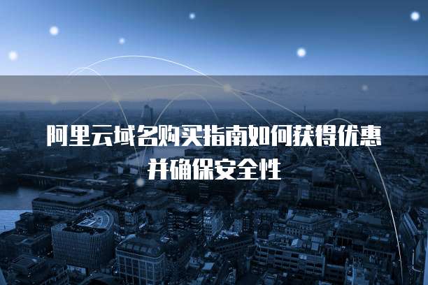 阿里云域名购买指南如何获得优惠并确保安全性