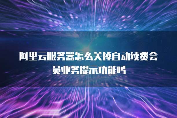 阿里云服务器怎么关掉自动续费会员业务提示功能吗