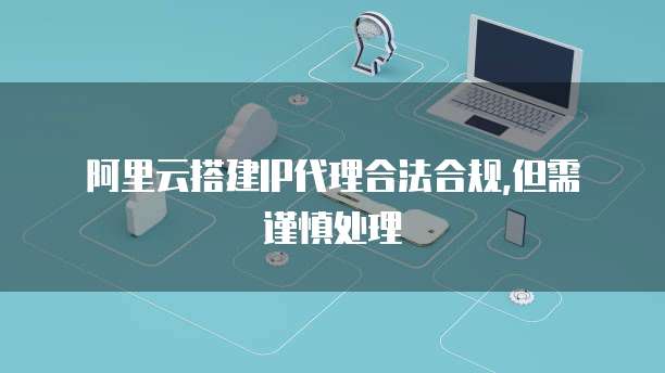 阿里云搭建IP代理合法合规,但需谨慎处理