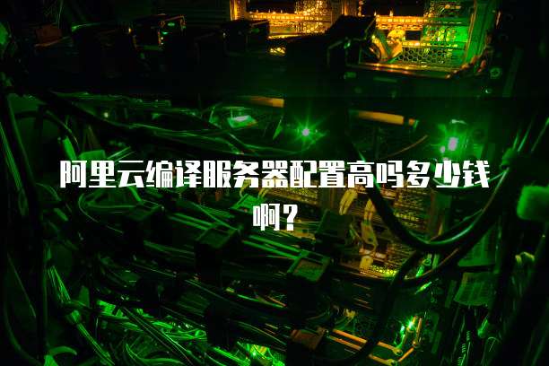 阿里云编译服务器配置高吗多少钱啊?